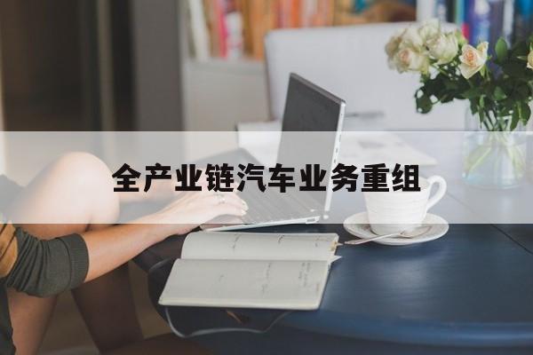 佳木斯市全产业链汽车业务重组(全产业链汽车业务重组的意义)