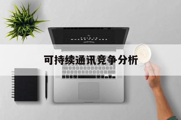 佳木斯市可持续通讯竞争分析(可持续竞争优势有哪些)