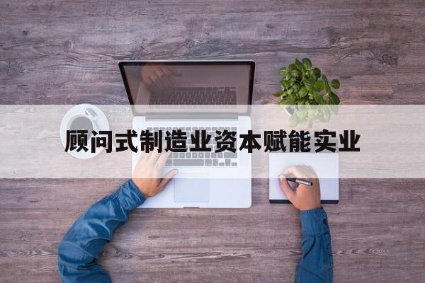 佳木斯市关于顾问式制造业资本赋能实业的信息