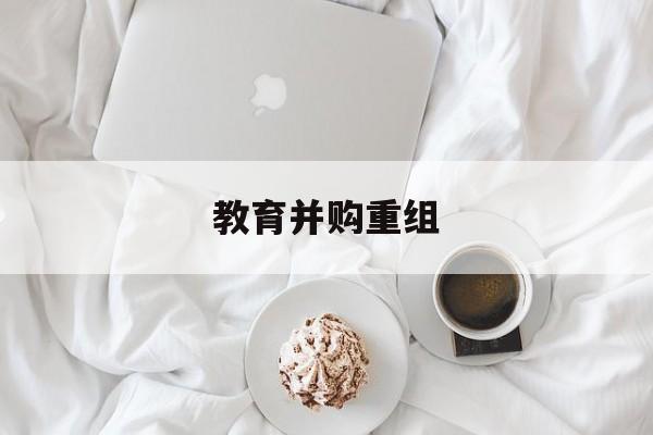 佳木斯市教育并购重组(近年并购重组经典案例)